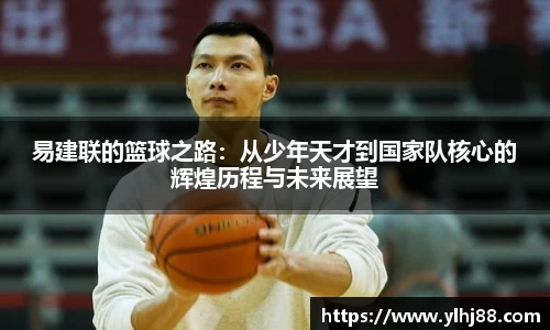 易建联的篮球之路：从少年天才到国家队核心的辉煌历程与未来展望