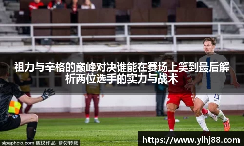 祖力与辛格的巅峰对决谁能在赛场上笑到最后解析两位选手的实力与战术